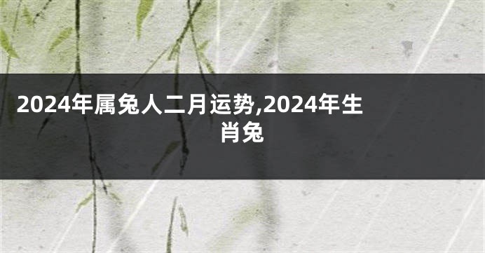 2024年属兔人二月运势,2024年生肖兔