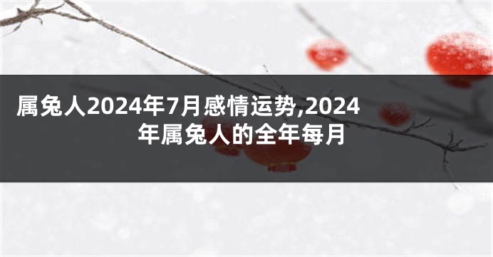 属兔人2024年7月感情运势,2024年属兔人的全年每月