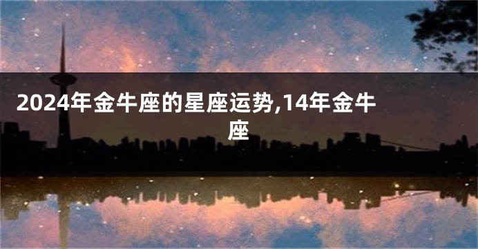 2024年金牛座的星座运势,14年金牛座