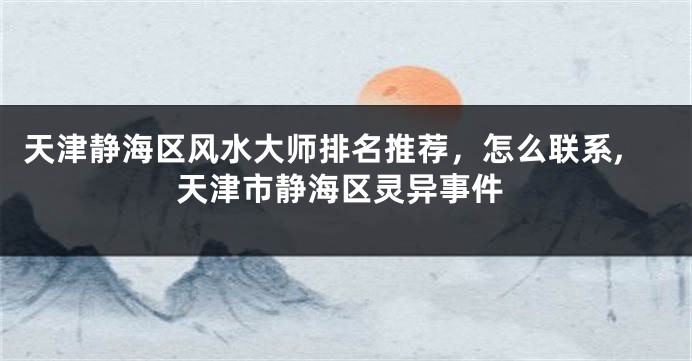 天津静海区风水大师排名推荐，怎么联系,天津市静海区灵异事件