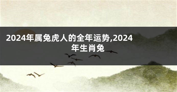 2024年属兔虎人的全年运势,2024年生肖兔