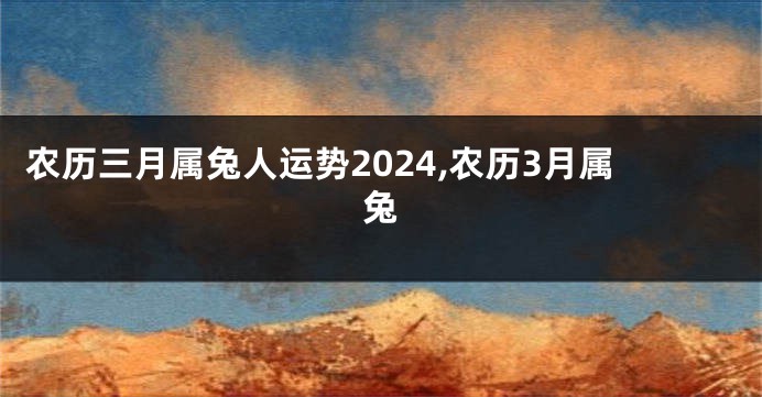 农历三月属兔人运势2024,农历3月属兔