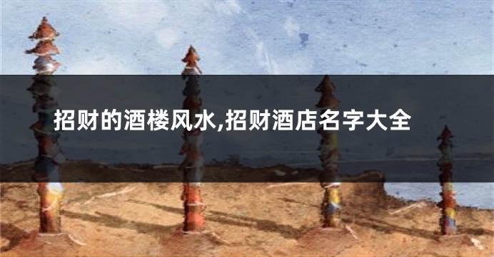 招财的酒楼风水,招财酒店名字大全