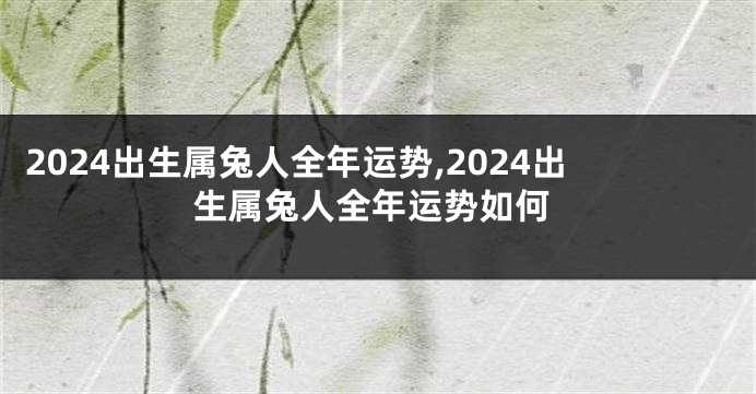 2024出生属兔人全年运势,2024出生属兔人全年运势如何