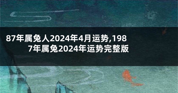 87年属兔人2024年4月运势,1987年属兔2024年运势完整版