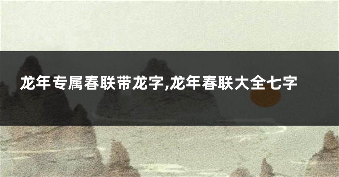 龙年专属春联带龙字,龙年春联大全七字
