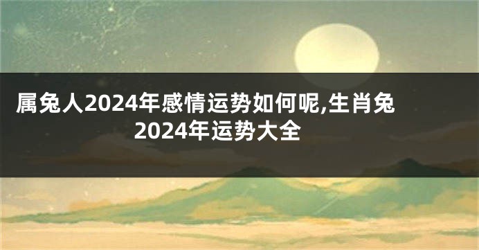 属兔人2024年感情运势如何呢,生肖兔2024年运势大全