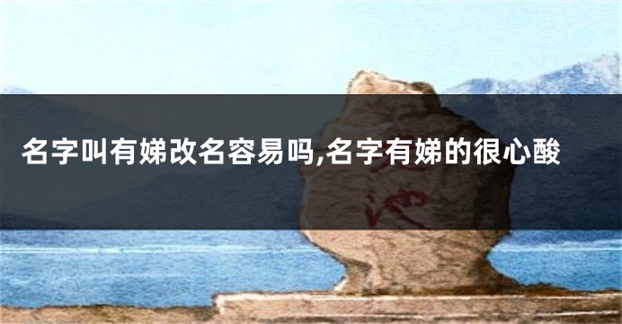 名字叫有娣改名容易吗,名字有娣的很心酸