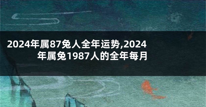 2024年属87兔人全年运势,2024年属兔1987人的全年每月