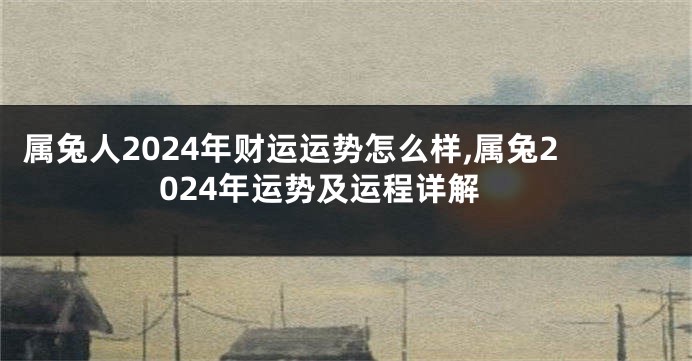 属兔人2024年财运运势怎么样,属兔2024年运势及运程详解