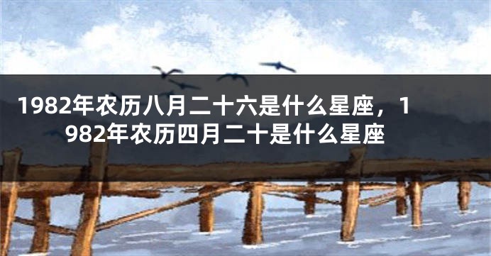 1982年农历八月二十六是什么星座，1982年农历四月二十是什么星座