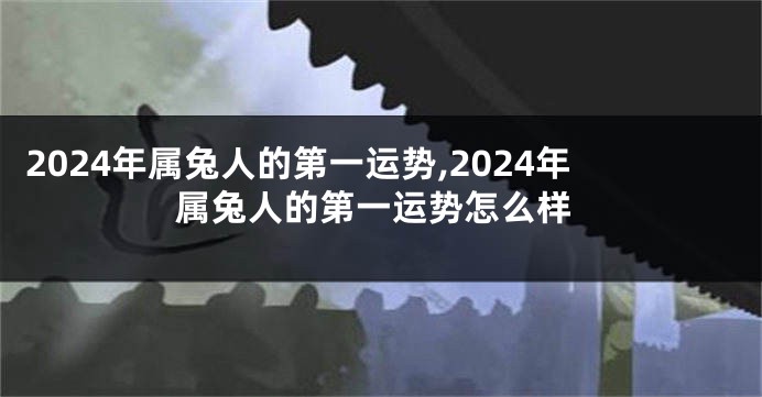 2024年属兔人的第一运势,2024年属兔人的第一运势怎么样