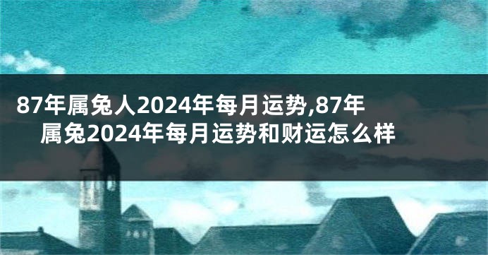 87年属兔人2024年每月运势,87年属兔2024年每月运势和财运怎么样
