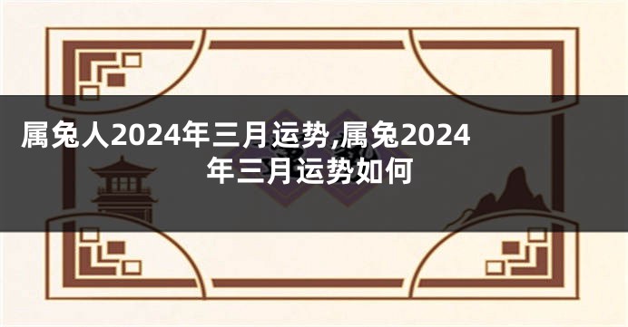 属兔人2024年三月运势,属兔2024年三月运势如何