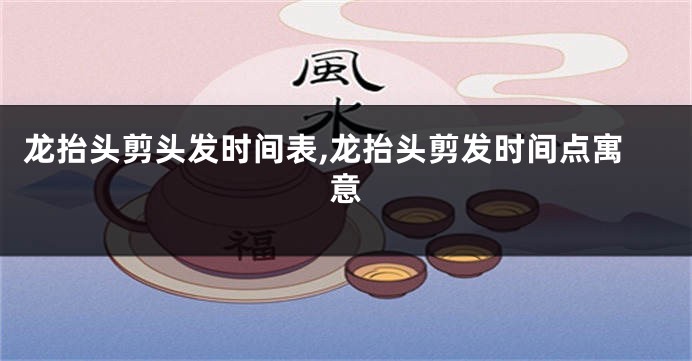 龙抬头剪头发时间表,龙抬头剪发时间点寓意