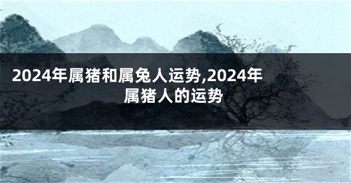 2024年属猪和属兔人运势,2024年属猪人的运势