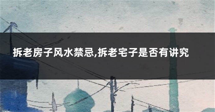 拆老房子风水禁忌,拆老宅子是否有讲究