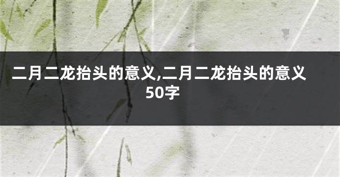二月二龙抬头的意义,二月二龙抬头的意义50字