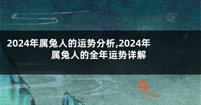 2024年属兔人的运势分析,2024年属兔人的全年运势详解