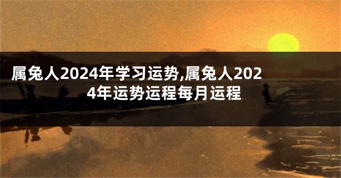 属兔人2024年学习运势,属兔人2024年运势运程每月运程