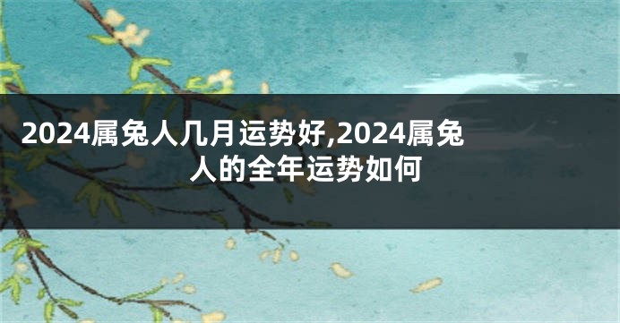 2024属兔人几月运势好,2024属兔人的全年运势如何
