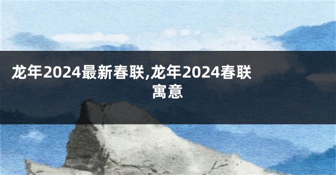 龙年2024最新春联,龙年2024春联寓意