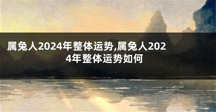 属兔人2024年整体运势,属兔人2024年整体运势如何