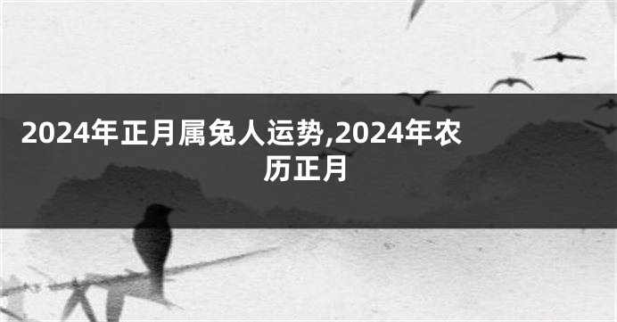 2024年正月属兔人运势,2024年农历正月
