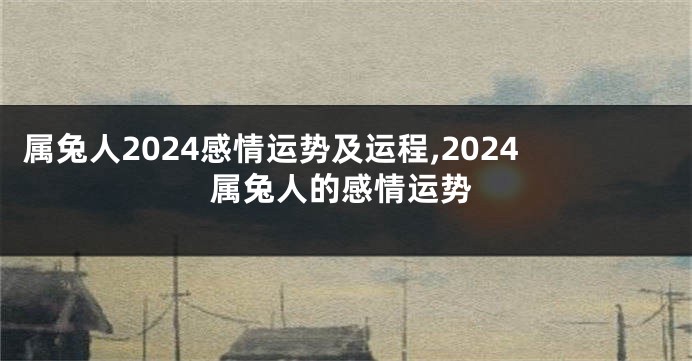 属兔人2024感情运势及运程,2024属兔人的感情运势