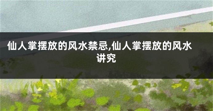 仙人掌摆放的风水禁忌,仙人掌摆放的风水讲究