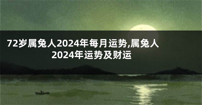 72岁属兔人2024年每月运势,属兔人2024年运势及财运