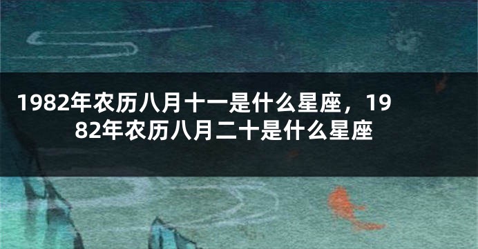 1982年农历八月十一是什么星座，1982年农历八月二十是什么星座