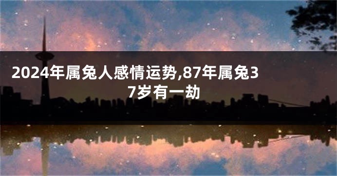 2024年属兔人感情运势,87年属兔37岁有一劫
