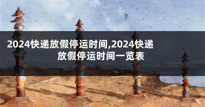 2024快递放假停运时间,2024快递放假停运时间一览表