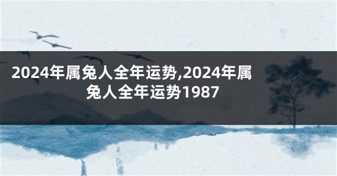 2024年属兔人全年运势,2024年属兔人全年运势1987
