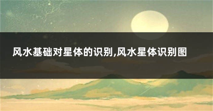 风水基础对星体的识别,风水星体识别图