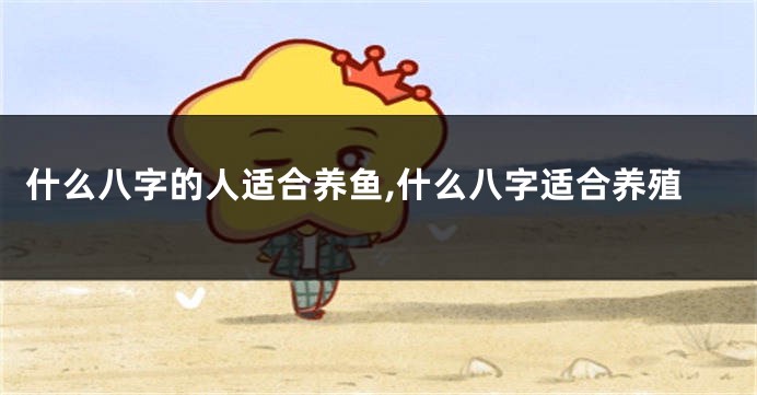 什么八字的人适合养鱼,什么八字适合养殖