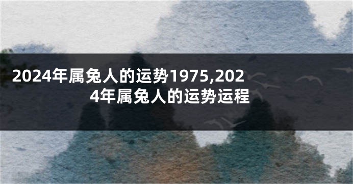 2024年属兔人的运势1975,2024年属兔人的运势运程