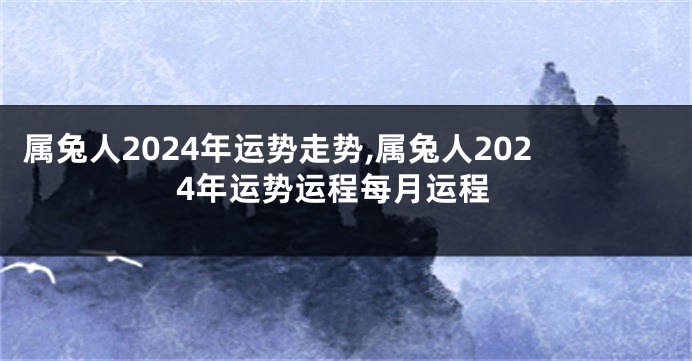 属兔人2024年运势走势,属兔人2024年运势运程每月运程