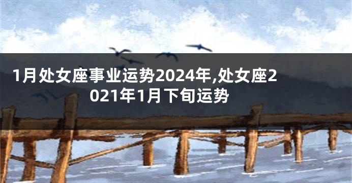 1月处女座事业运势2024年,处女座2021年1月下旬运势