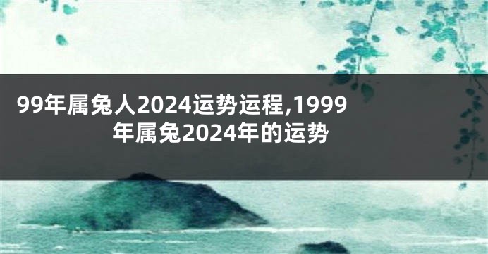 99年属兔人2024运势运程,1999年属兔2024年的运势