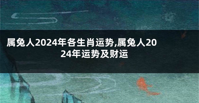 属兔人2024年各生肖运势,属兔人2024年运势及财运