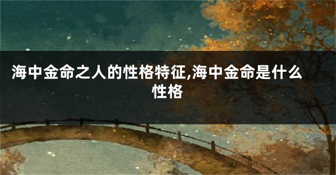 海中金命之人的性格特征,海中金命是什么性格