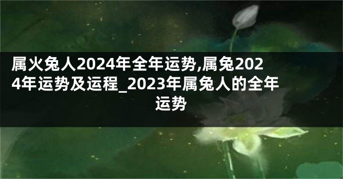 属火兔人2024年全年运势,属兔2024年运势及运程_2023年属兔人的全年运势