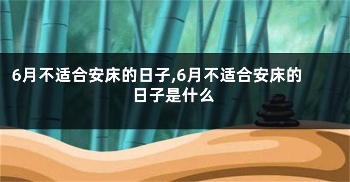 6月不适合安床的日子,6月不适合安床的日子是什么