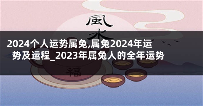 2024个人运势属兔,属兔2024年运势及运程_2023年属兔人的全年运势