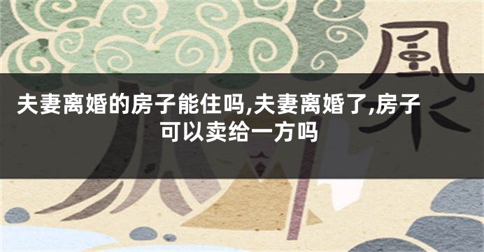 夫妻离婚的房子能住吗,夫妻离婚了,房子可以卖给一方吗
