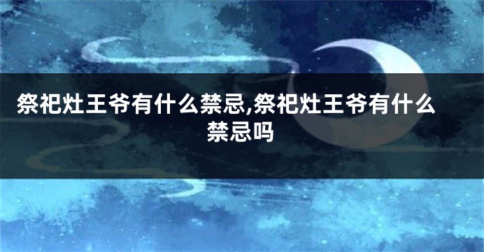 祭祀灶王爷有什么禁忌,祭祀灶王爷有什么禁忌吗