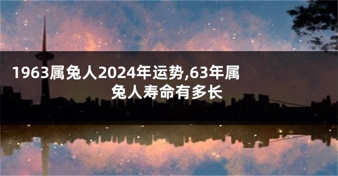 1963属兔人2024年运势,63年属兔人寿命有多长
