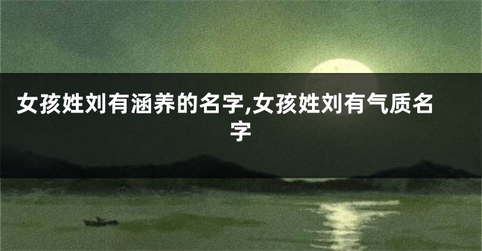 女孩姓刘有涵养的名字,女孩姓刘有气质名字
